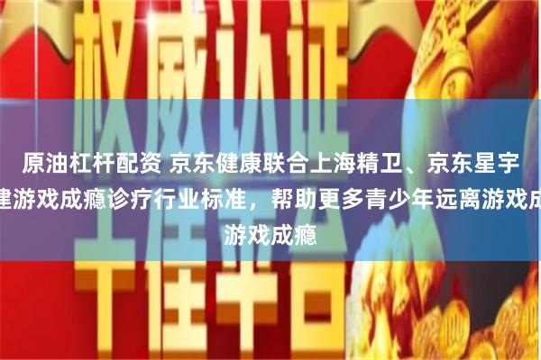 原油杠杆配资 京东健康联合上海精卫、京东星宇共建游戏成瘾诊疗