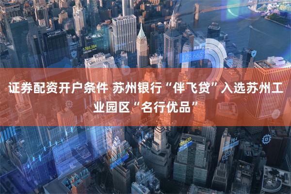 证券配资开户条件 苏州银行“伴飞贷”入选苏州工业园区“名行优