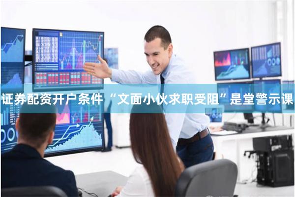 证券配资开户条件 “文面小伙求职受阻”是堂警示课