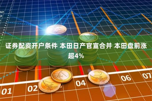 证券配资开户条件 本田日产官宣合并 本田盘前涨超4%