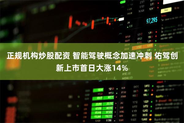 正规机构炒股配资 智能驾驶概念加速冲刺 佑驾创新上市首日大涨