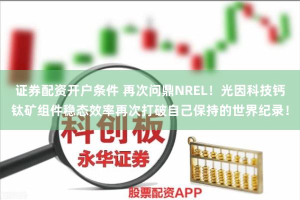 证券配资开户条件 再次问鼎NREL！光因科技钙钛矿组件稳态效