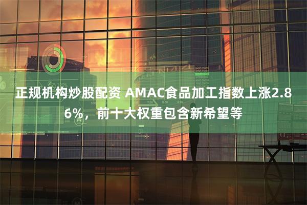 正规机构炒股配资 AMAC食品加工指数上涨2.86%，前十大