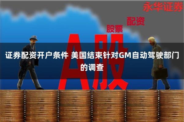 证券配资开户条件 美国结束针对GM自动驾驶部门的调查