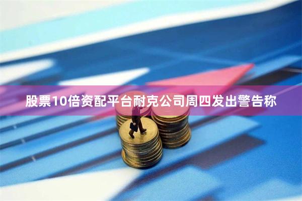 股票10倍资配平台　　耐克公司周四发出警告称